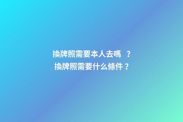 換牌照需要本人去嗎？ 換牌照需要什么條件？